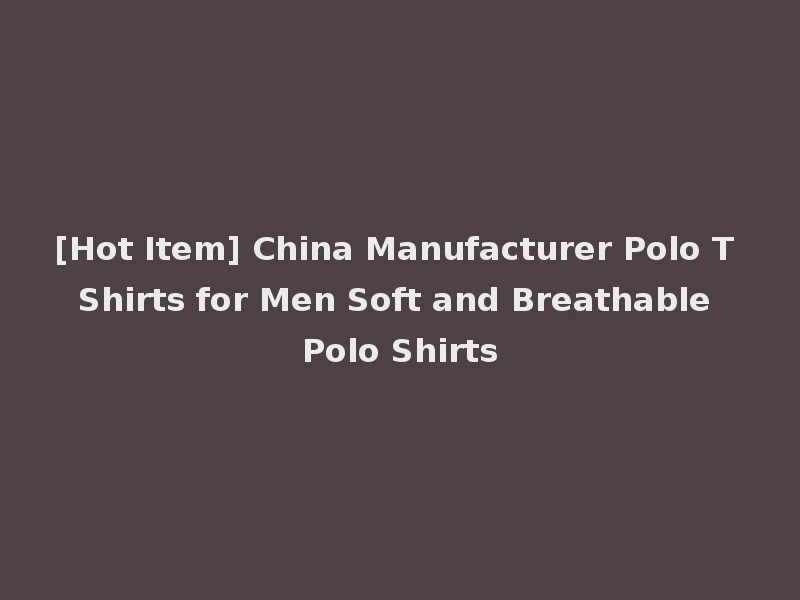 [Hot Item] China Manufacturer Polo T Shirts for Men Soft and Breathable Polo Shirts