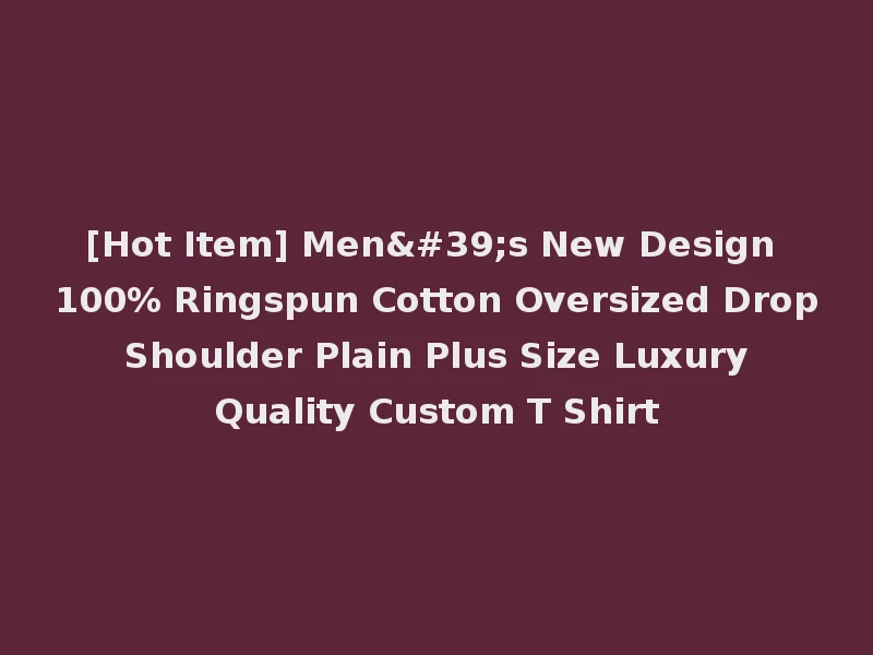 [Hot Item] Men's New Design 100% Ringspun Cotton Oversized Drop Shoulder Plain Plus Size Luxury Quality Custom T Shirt