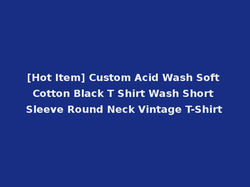 [Hot Item] Custom Acid Wash Soft Cotton Black T Shirt Wash Short Sleeve Round Neck Vintage T-Shirt