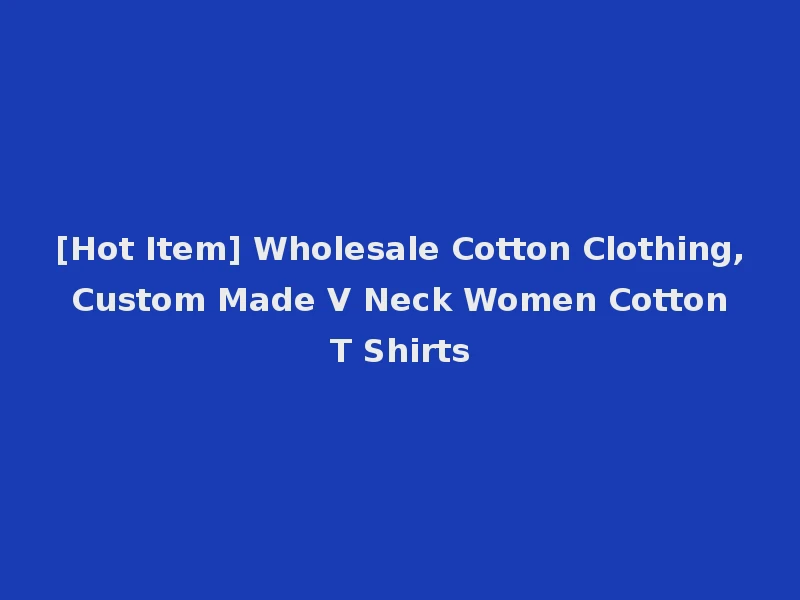 [Hot Item] Wholesale Cotton Clothing, Custom Made V Neck Women Cotton T Shirts