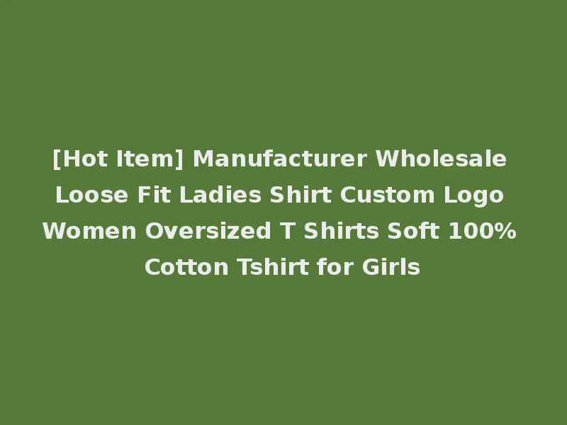 [Hot Item] Manufacturer Wholesale Loose Fit Ladies Shirt Custom Logo Women Oversized T Shirts Soft 100% Cotton Tshirt for Girls