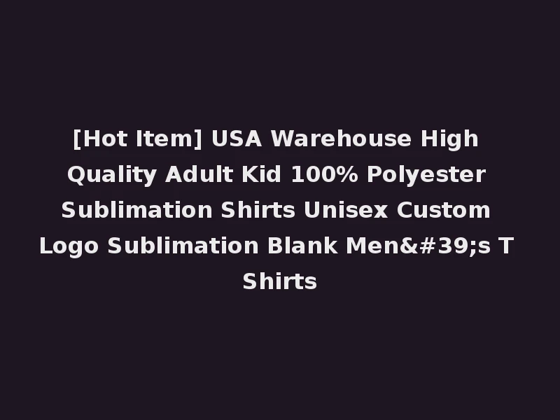 [Hot Item] USA Warehouse High Quality Adult Kid 100% Polyester Sublimation Shirts Unisex Custom Logo Sublimation Blank Men's T Shirts