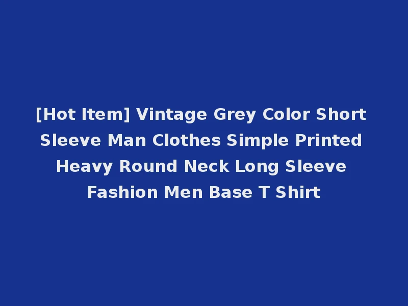 [Hot Item] Vintage Grey Color Short Sleeve Man Clothes Simple Printed Heavy Round Neck Long Sleeve Fashion Men Base T Shirt