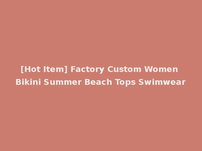 [Hot Item] Factory Custom Women Bikini Summer Beach Tops Swimwear