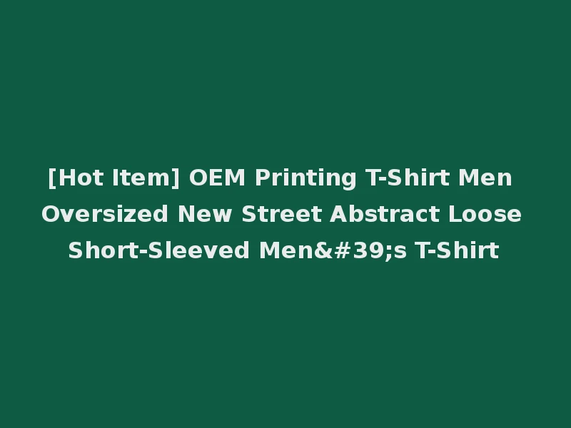[Hot Item] OEM Printing T-Shirt Men Oversized New Street Abstract Loose Short-Sleeved Men's T-Shirt