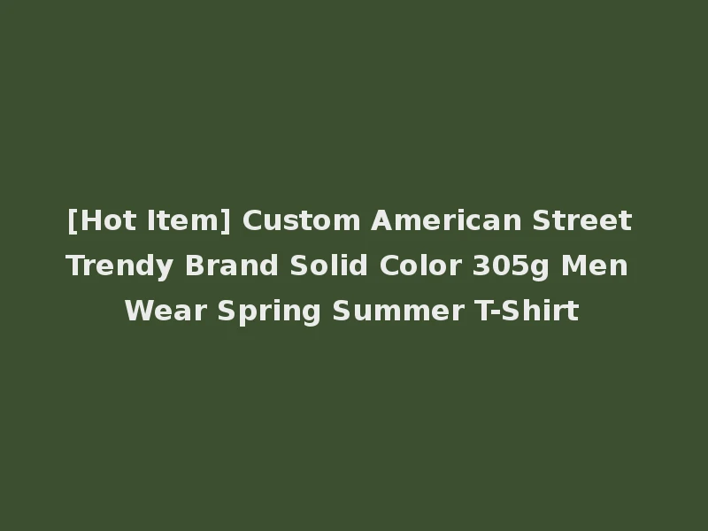 [Hot Item] Custom American Street Trendy Brand Solid Color 305g Men Wear Spring Summer T-Shirt