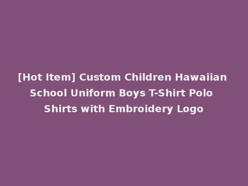 [Hot Item] Custom Children Hawaiian School Uniform Boys T-Shirt Polo Shirts with Embroidery Logo