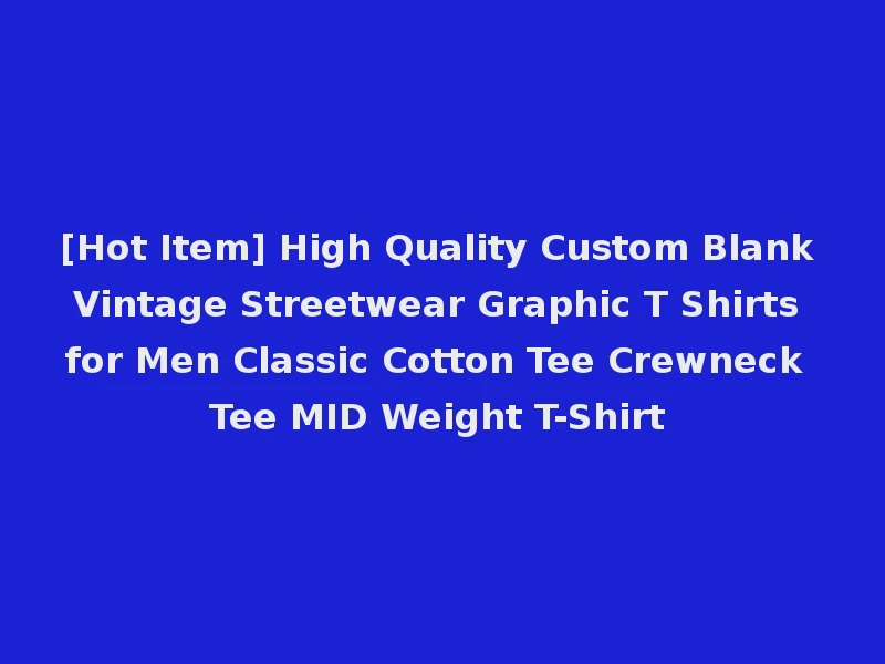 [Hot Item] High Quality Custom Blank Vintage Streetwear Graphic T Shirts for Men Classic Cotton Tee Crewneck Tee MID Weight T-Shirt