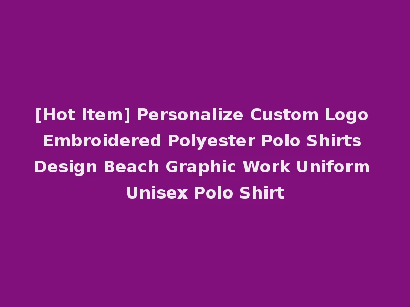 [Hot Item] Personalize Custom Logo Embroidered Polyester Polo Shirts Design Beach Graphic Work Uniform Unisex Polo Shirt
