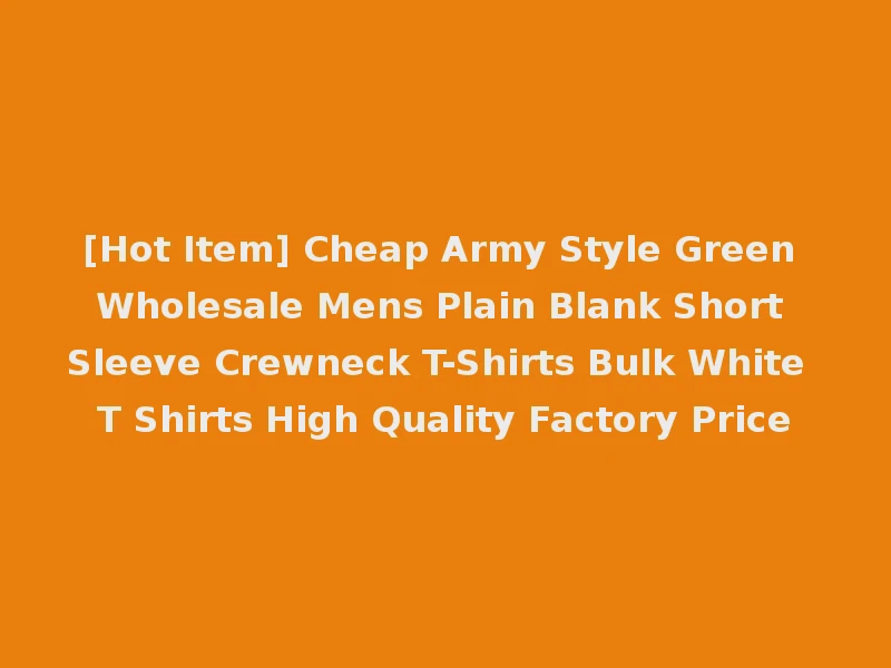 [Hot Item] Cheap Army Style Green Wholesale Mens Plain Blank Short Sleeve Crewneck T-Shirts Bulk White T Shirts High Quality Factory Price