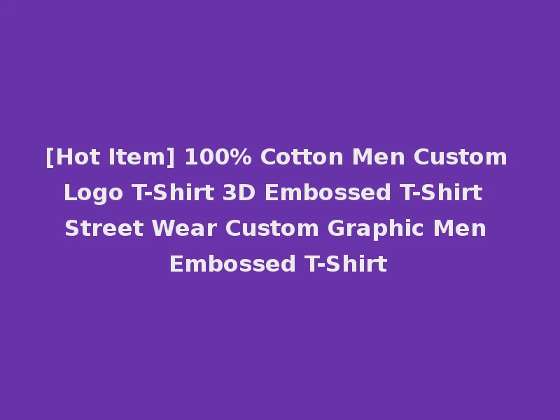 [Hot Item] 100% Cotton Men Custom Logo T-Shirt 3D Embossed T-Shirt Street Wear Custom Graphic Men Embossed T-Shirt