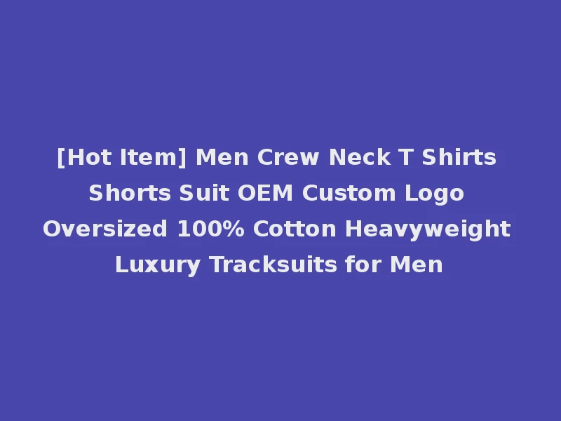 [Hot Item] Men Crew Neck T Shirts Shorts Suit OEM Custom Logo Oversized 100% Cotton Heavyweight Luxury Tracksuits for Men