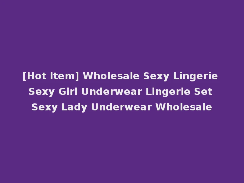 [Hot Item] Wholesale Sexy Lingerie Sexy Girl Underwear Lingerie Set Sexy Lady Underwear Wholesale