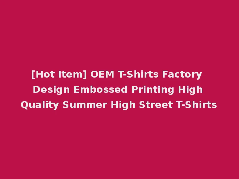 [Hot Item] OEM T-Shirts Factory Design Embossed Printing High Quality Summer High Street T-Shirts