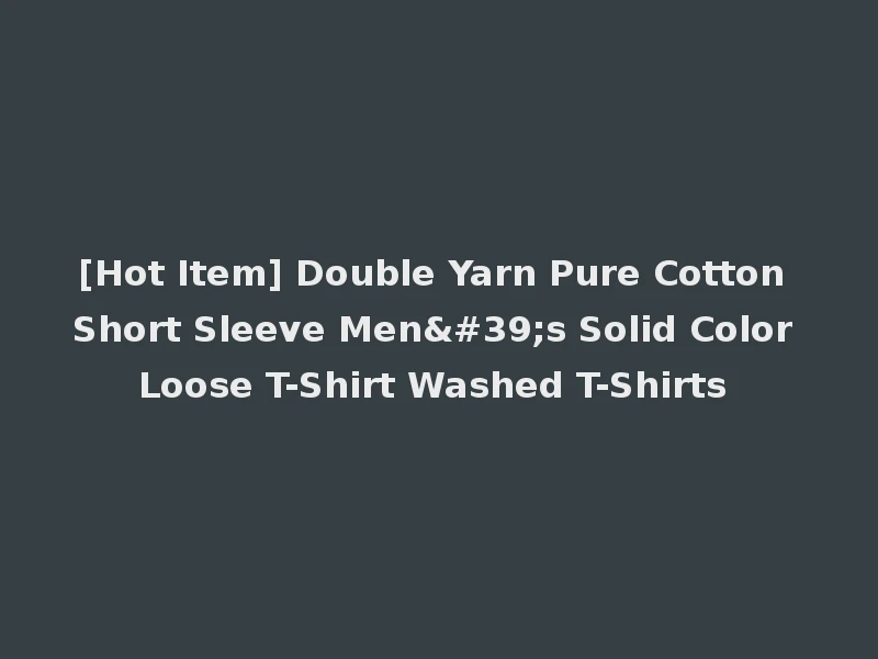 [Hot Item] Double Yarn Pure Cotton Short Sleeve Men's Solid Color Loose T-Shirt Washed T-Shirts