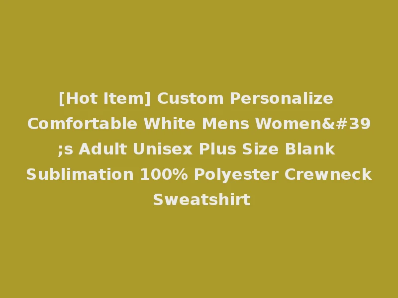 [Hot Item] Custom Personalize Comfortable White Mens Women's Adult Unisex Plus Size Blank Sublimation 100% Polyester Crewneck Sweatshirt