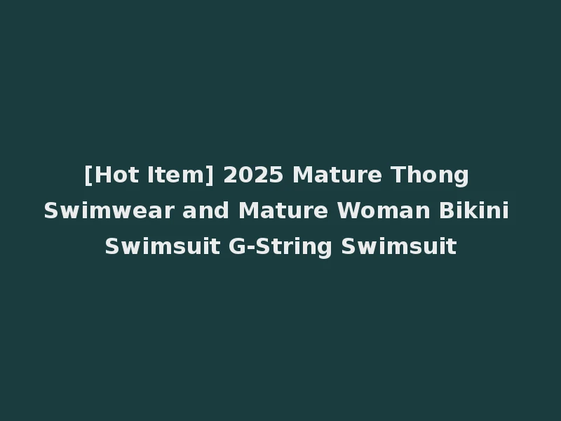 [Hot Item] 2025 Mature Thong Swimwear and Mature Woman Bikini Swimsuit G-String Swimsuit