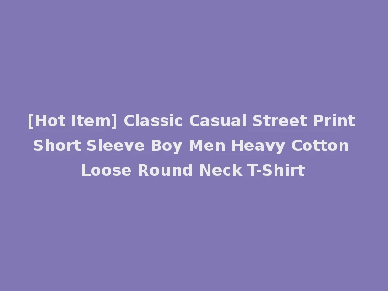 [Hot Item] Classic Casual Street Print Short Sleeve Boy Men Heavy Cotton Loose Round Neck T-Shirt