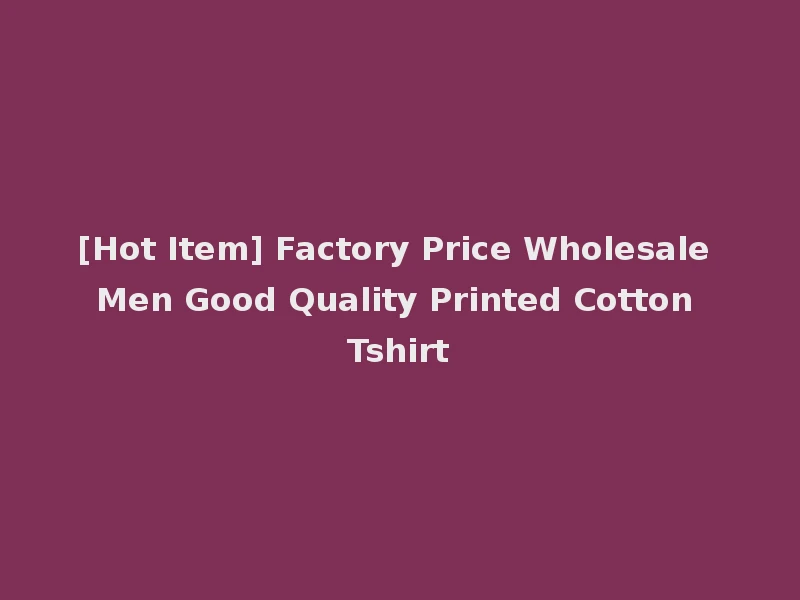 [Hot Item] Factory Price Wholesale Men Good Quality Printed Cotton Tshirt