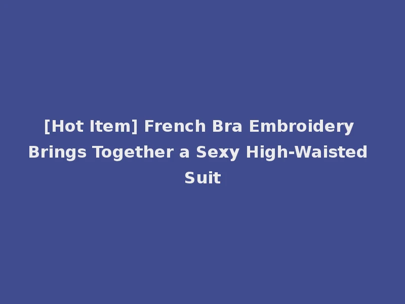 [Hot Item] French Bra Embroidery Brings Together a Sexy High-Waisted Suit