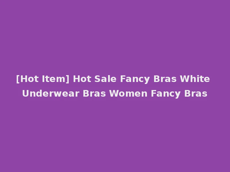 [Hot Item] Hot Sale Fancy Bras White Underwear Bras Women Fancy Bras