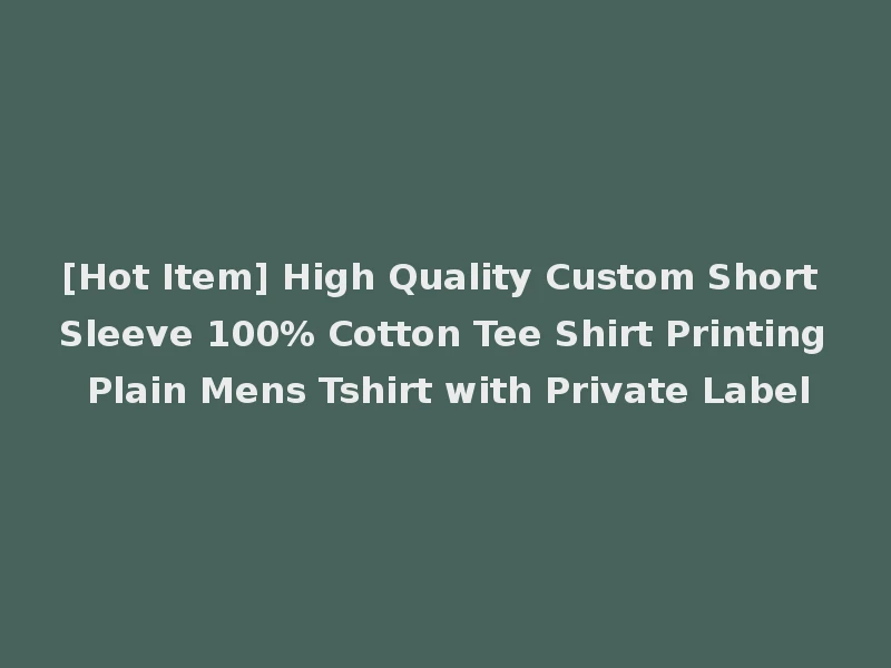 [Hot Item] High Quality Custom Short Sleeve 100% Cotton Tee Shirt Printing Plain Mens Tshirt with Private Label