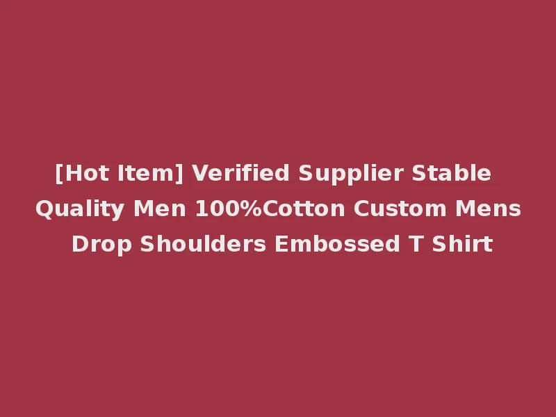 [Hot Item] Verified Supplier Stable Quality Men 100%Cotton Custom Mens Drop Shoulders Embossed T Shirt
