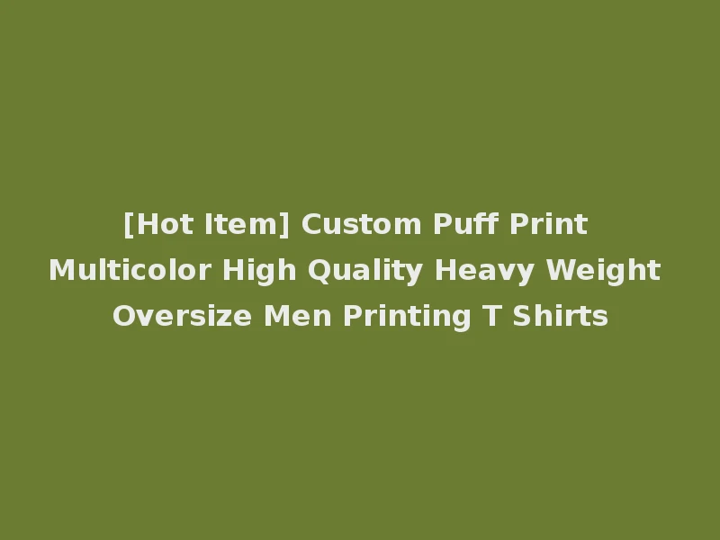 [Hot Item] Custom Puff Print Multicolor High Quality Heavy Weight Oversize Men Printing T Shirts