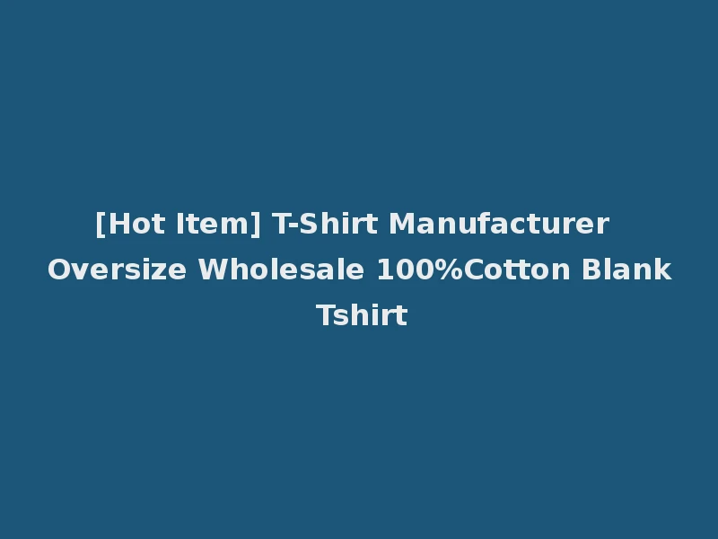 [Hot Item] T-Shirt Manufacturer Oversize Wholesale 100%Cotton Blank Tshirt