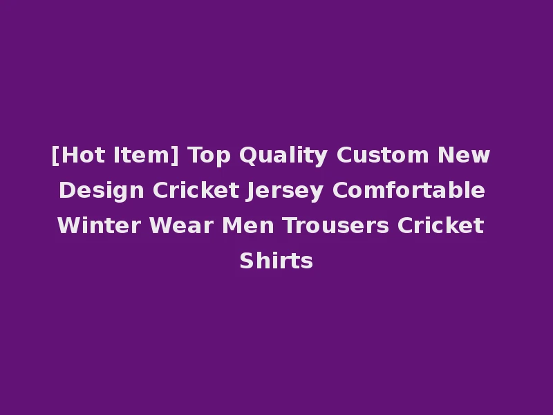 [Hot Item] Top Quality Custom New Design Cricket Jersey Comfortable Winter Wear Men Trousers Cricket Shirts