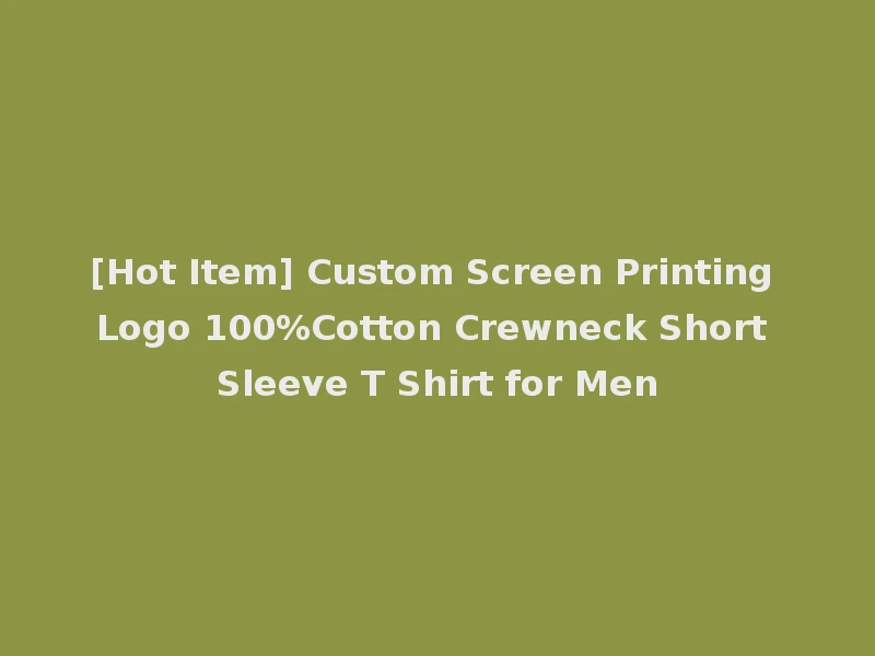 [Hot Item] Custom Screen Printing Logo 100%Cotton Crewneck Short Sleeve T Shirt for Men