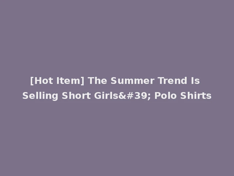 [Hot Item] The Summer Trend Is Selling Short Girls' Polo Shirts