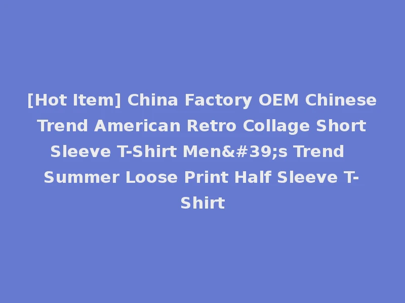 [Hot Item] China Factory OEM Chinese Trend American Retro Collage Short Sleeve T-Shirt Men's Trend Summer Loose Print Half Sleeve T-Shirt