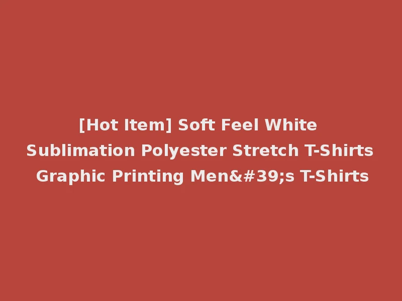 [Hot Item] Soft Feel White Sublimation Polyester Stretch T-Shirts Graphic Printing Men's T-Shirts