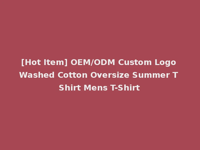 [Hot Item] OEM/ODM Custom Logo Washed Cotton Oversize Summer T Shirt Mens T-Shirt