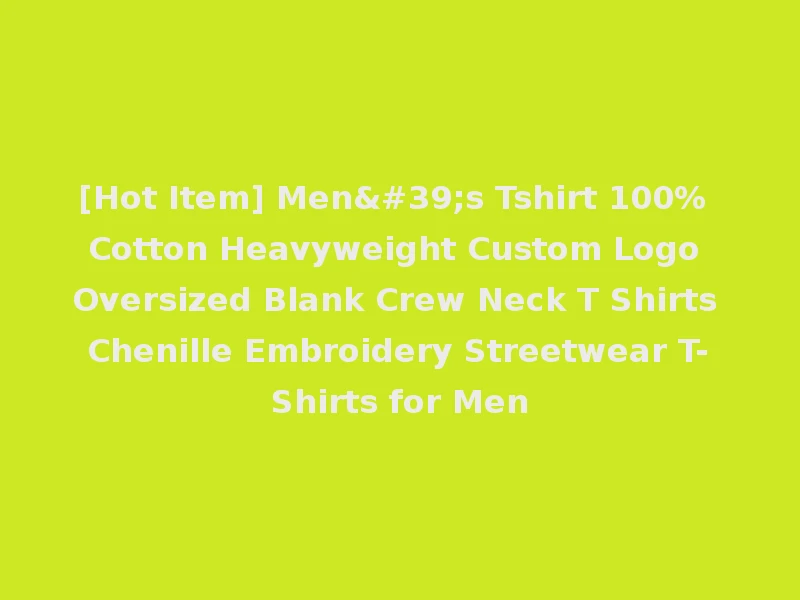 [Hot Item] Men's Tshirt 100% Cotton Heavyweight Custom Logo Oversized Blank Crew Neck T Shirts Chenille Embroidery Streetwear T-Shirts for Men