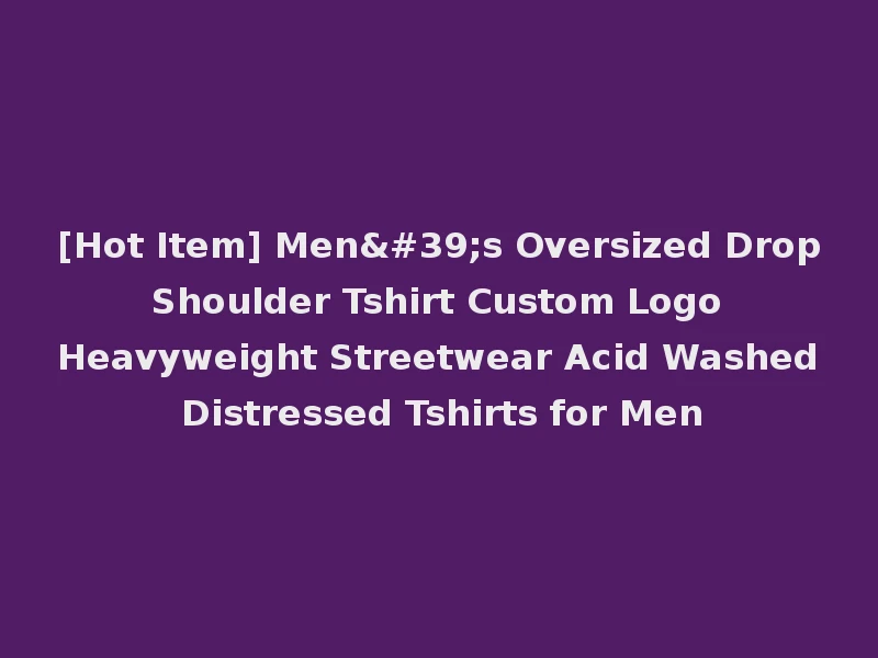 [Hot Item] Men's Oversized Drop Shoulder Tshirt Custom Logo Heavyweight Streetwear Acid Washed Distressed Tshirts for Men
