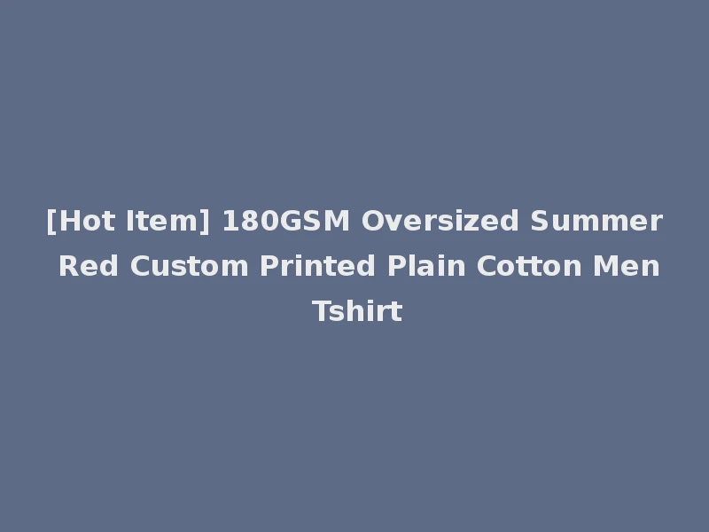 [Hot Item] 180GSM Oversized Summer Red Custom Printed Plain Cotton Men Tshirt