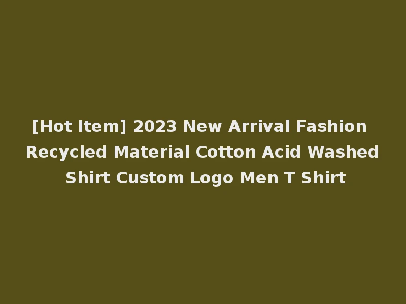 [Hot Item] 2023 New Arrival Fashion Recycled Material Cotton Acid Washed Shirt Custom Logo Men T Shirt