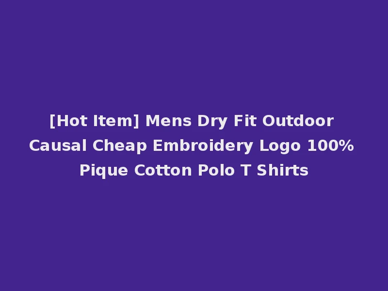 [Hot Item] Mens Dry Fit Outdoor Causal Cheap Embroidery Logo 100% Pique Cotton Polo T Shirts
