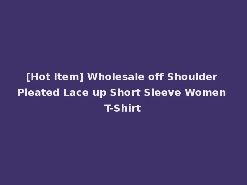 [Hot Item] Wholesale off Shoulder Pleated Lace up Short Sleeve Women T-Shirt