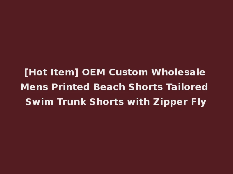 [Hot Item] OEM Custom Wholesale Mens Printed Beach Shorts Tailored Swim Trunk Shorts with Zipper Fly