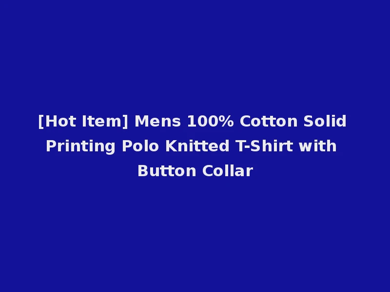 [Hot Item] Mens 100% Cotton Solid Printing Polo Knitted T-Shirt with Button Collar