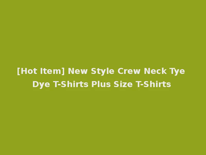 [Hot Item] New Style Crew Neck Tye Dye T-Shirts Plus Size T-Shirts