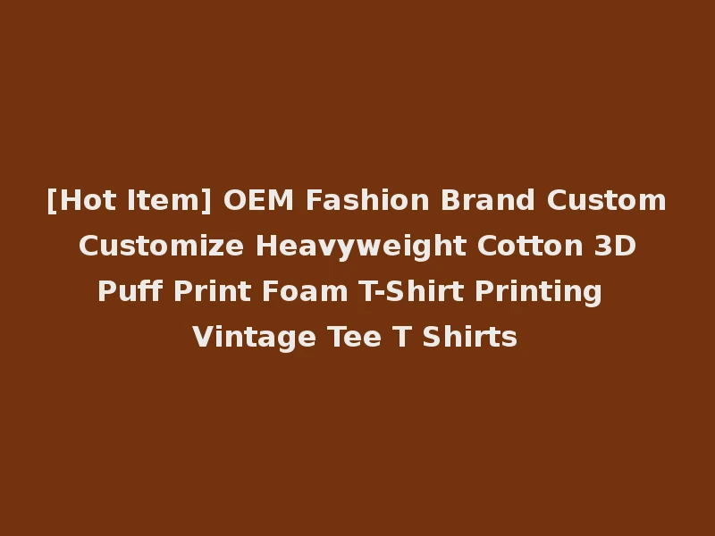 [Hot Item] OEM Fashion Brand Custom Customize Heavyweight Cotton 3D Puff Print Foam T-Shirt Printing Vintage Tee T Shirts