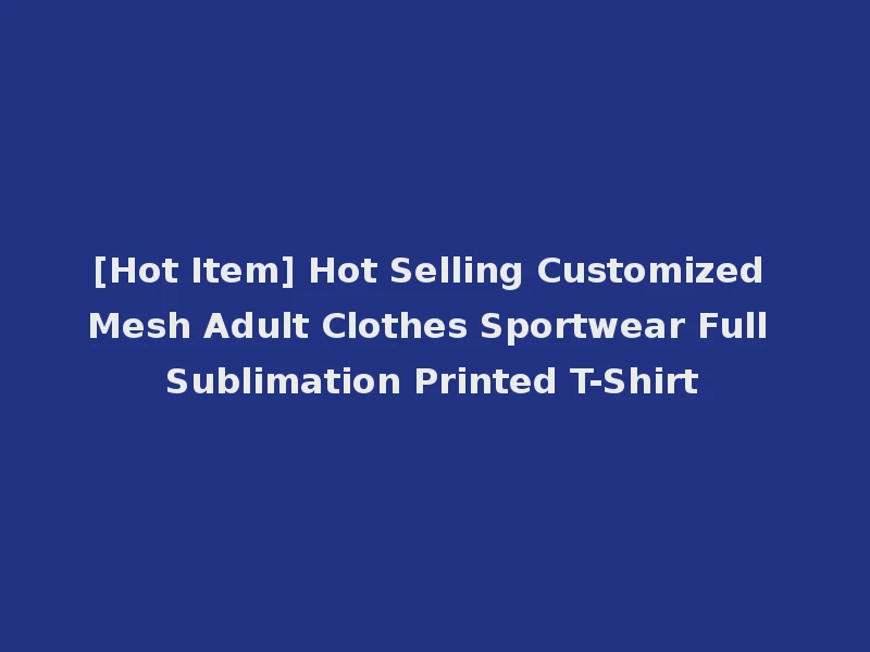 [Hot Item] Hot Selling Customized Mesh Adult Clothes Sportwear Full Sublimation Printed T-Shirt