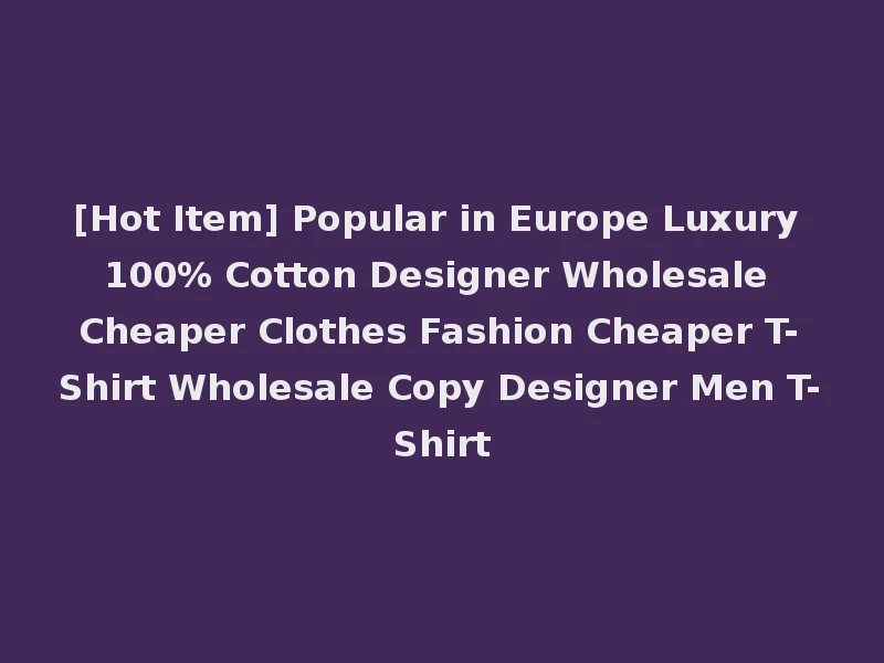 [Hot Item] Popular in Europe Luxury 100% Cotton Designer Wholesale Cheaper Clothes Fashion Cheaper T-Shirt Wholesale Copy Designer Men T-Shirt