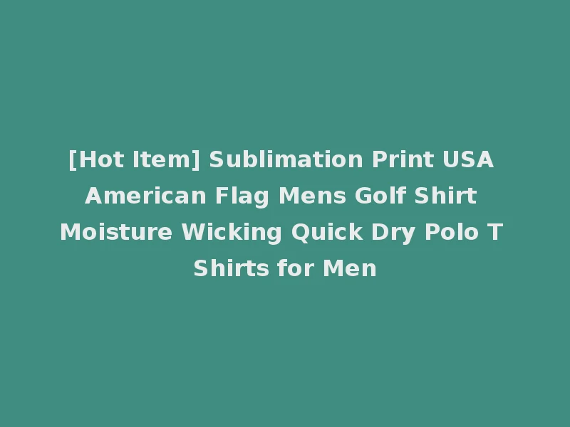 [Hot Item] Sublimation Print USA American Flag Mens Golf Shirt Moisture Wicking Quick Dry Polo T Shirts for Men