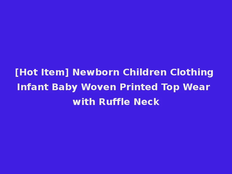 [Hot Item] Newborn Children Clothing Infant Baby Woven Printed Top Wear with Ruffle Neck