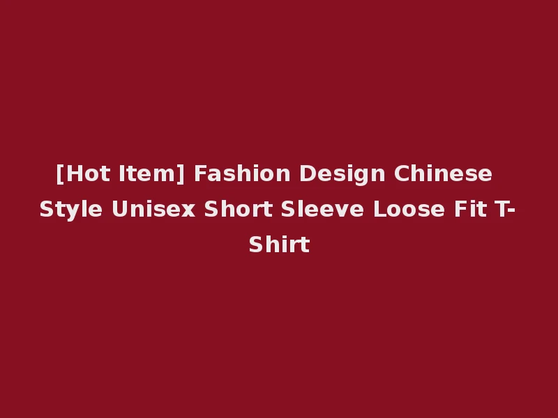 [Hot Item] Fashion Design Chinese Style Unisex Short Sleeve Loose Fit T-Shirt